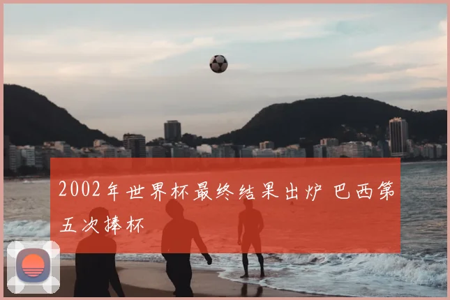 2002年世界杯最终结果出炉 巴西第五次捧杯