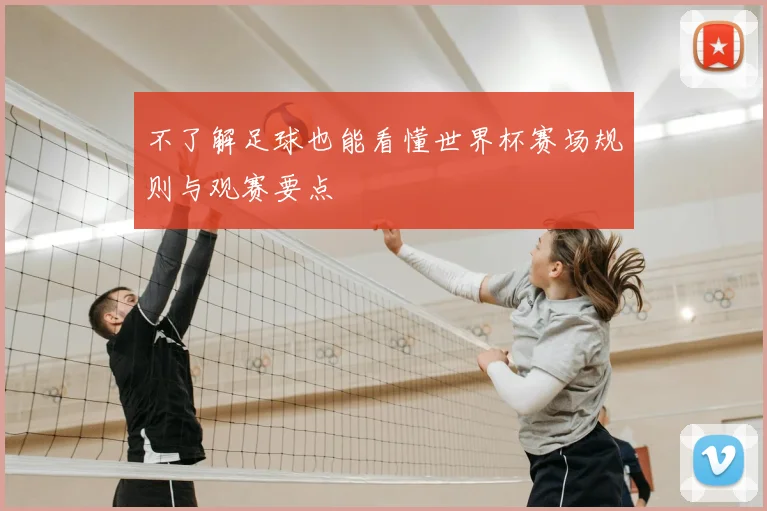 不了解足球也能看懂世界杯赛场规则与观赛要点