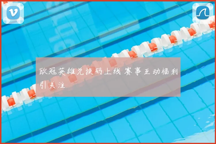 欧冠英雄兑换码上线 赛事互动福利引关注