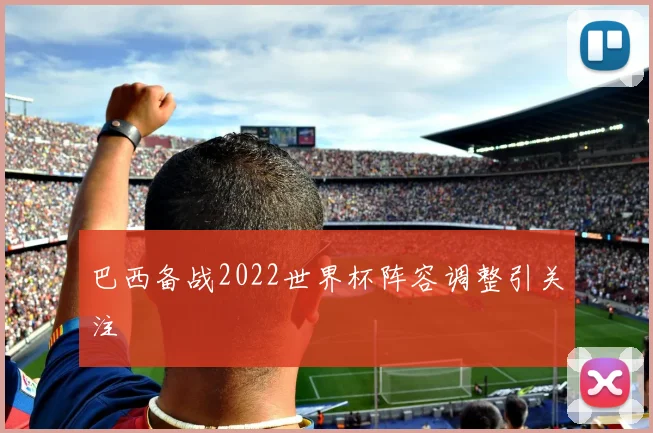巴西备战2022世界杯阵容调整引关注