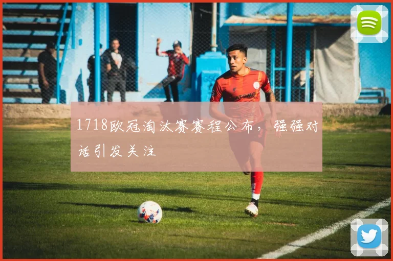 1718欧冠淘汰赛赛程公布，强强对话引发关注