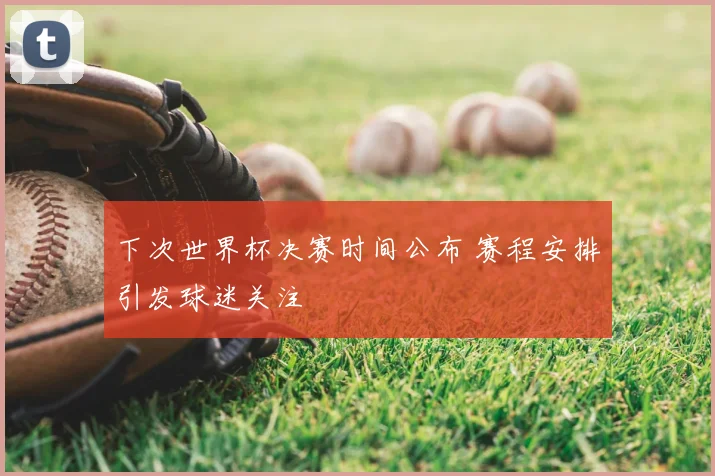下次世界杯决赛时间公布 赛程安排引发球迷关注