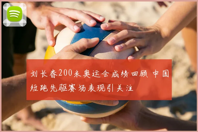 刘长春200米奥运会成绩回顾 中国短跑先驱赛场表现引关注