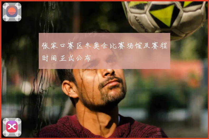 张家口赛区冬奥会比赛场馆及赛程时间正式公布