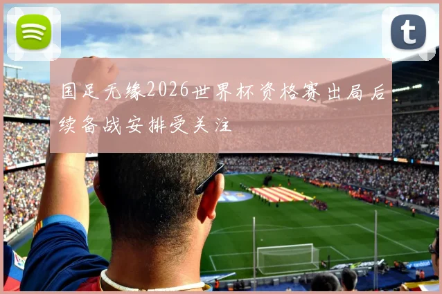 国足无缘2026世界杯资格赛出局后续备战安排受关注