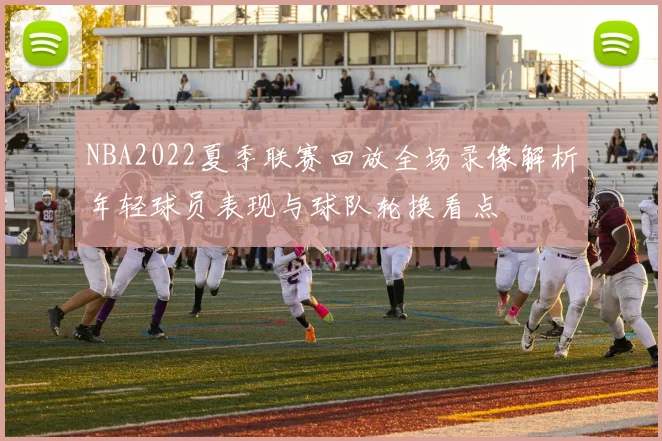 NBA2022夏季联赛回放全场录像解析年轻球员表现与球队轮换看点