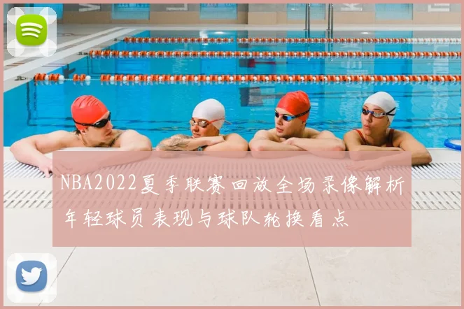NBA2022夏季联赛回放全场录像解析年轻球员表现与球队轮换看点