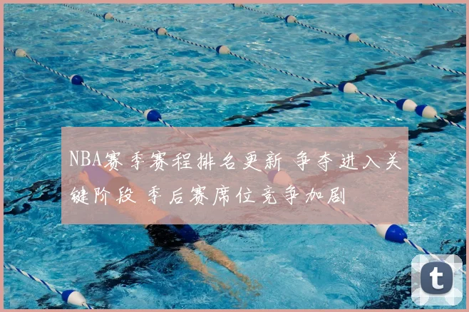 NBA赛季赛程排名更新 争夺进入关键阶段 季后赛席位竞争加剧