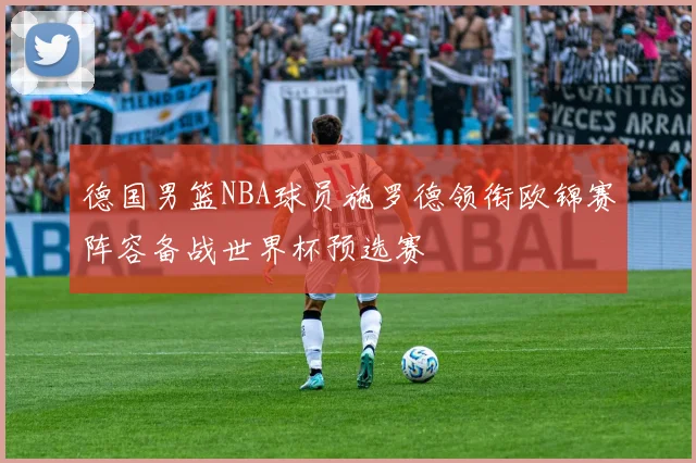 德国男篮NBA球员施罗德领衔欧锦赛阵容备战世界杯预选赛