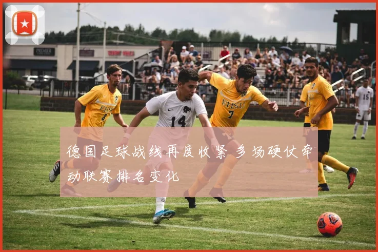 德国足球战线再度收紧 多场硬仗牵动联赛排名变化