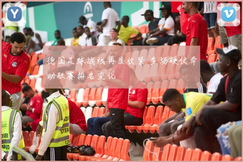 德国足球战线再度收紧 多场硬仗牵动联赛排名变化