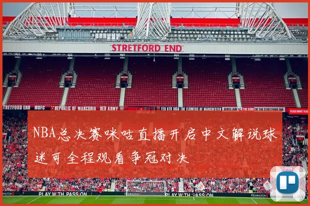 NBA总决赛咪咕直播开启中文解说球迷可全程观看争冠对决
