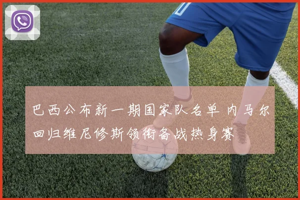 巴西公布新一期国家队名单 内马尔回归维尼修斯领衔备战热身赛