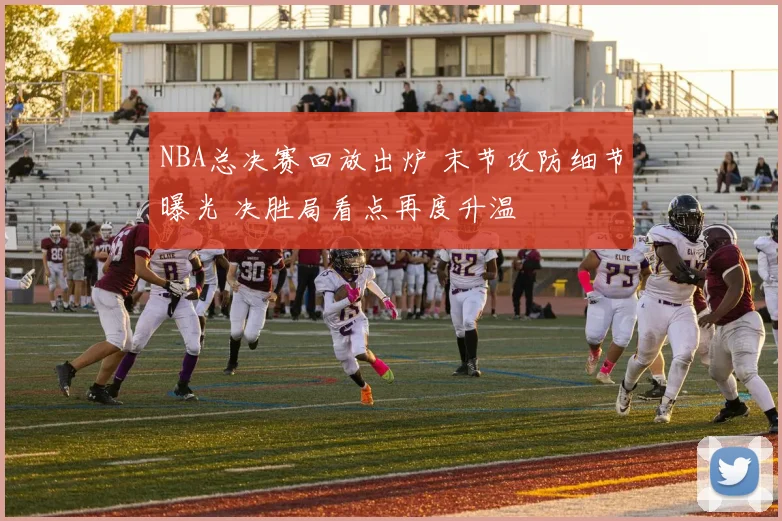 NBA总决赛回放出炉 末节攻防细节曝光 决胜局看点再度升温