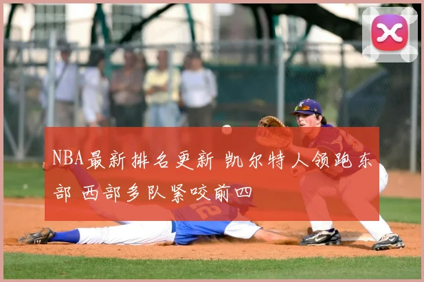 NBA最新排名更新 凯尔特人领跑东部 西部多队紧咬前四