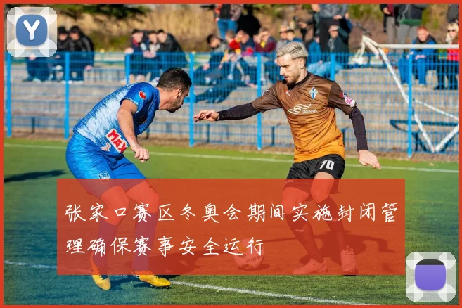 张家口赛区冬奥会期间实施封闭管理确保赛事安全运行