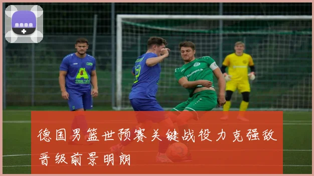 德国男篮世预赛关键战役力克强敌晋级前景明朗