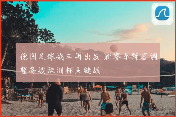 德国足球战车再出发 新赛季阵容调整备战欧洲杯关键战