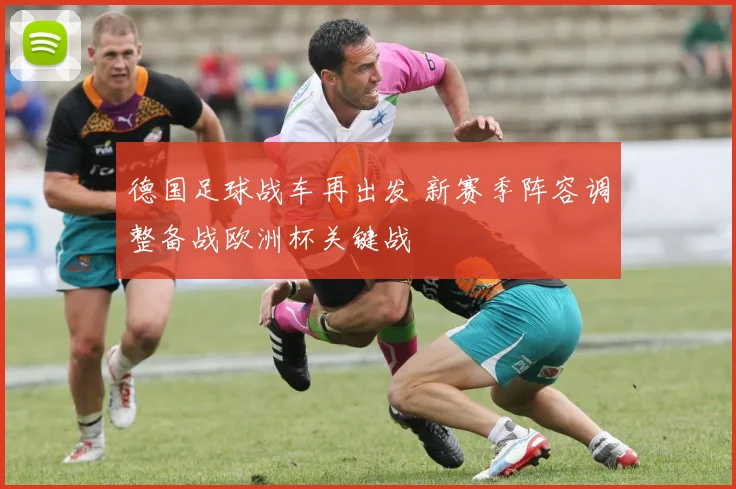 德国足球战车再出发 新赛季阵容调整备战欧洲杯关键战