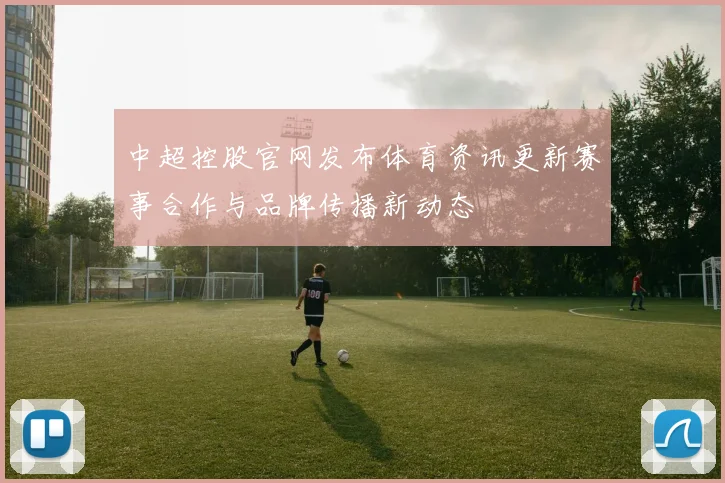 中超控股官网发布体育资讯更新赛事合作与品牌传播新动态
